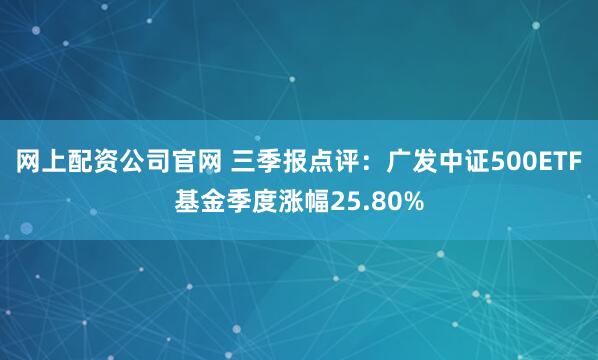 网上配资公司官网 三季报点评:广发中证500ETF基金季度涨幅25.80%