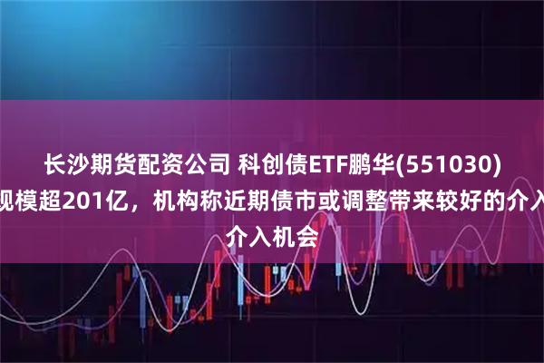 长沙期货配资公司 科创债ETF鹏华(551030)最新规模超201亿，机构称近期债市或调整带来较好的介入机会