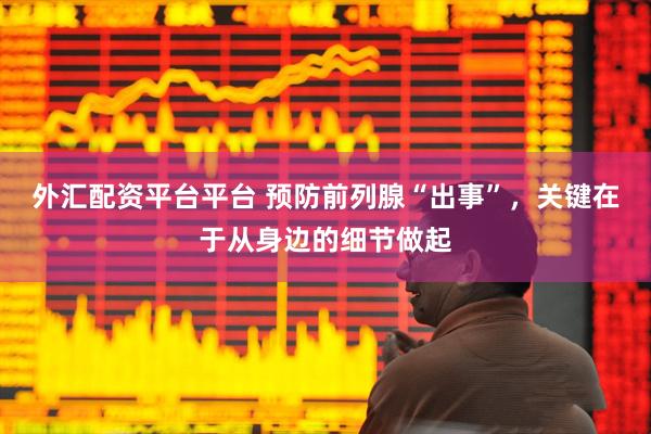外汇配资平台平台 预防前列腺“出事”，关键在于从身边的细节做起