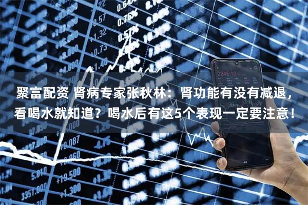 聚富配资 肾病专家张秋林:肾功能有没有减退,看喝水就知道?喝水后有这5个表现一定要注意!