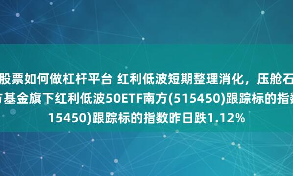 股票如何做杠杆平台 红利低波短期整理消化，压舱石角色不变，南方基金旗下红利低波50ETF南方(515450)跟踪标的指数昨日跌1.12%