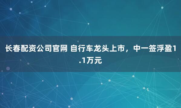 长春配资公司官网 自行车龙头上市，中一签浮盈1.1万元