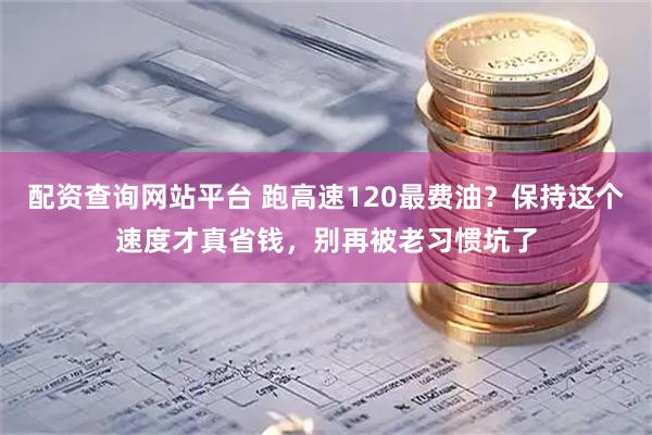 配资查询网站平台 跑高速120最费油？保持这个速度才真省钱，别再被老习惯坑了